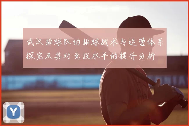 武汉排球队的排球战术与运营体系探究及其对竞技水平的提升分析