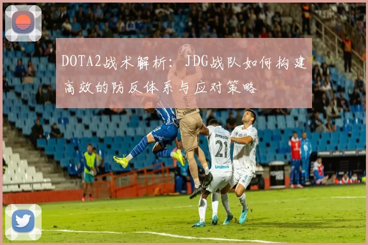 DOTA2战术解析：JDG战队如何构建高效的防反体系与应对策略