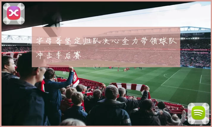 字母哥坚定归队决心全力带领球队冲击季后赛