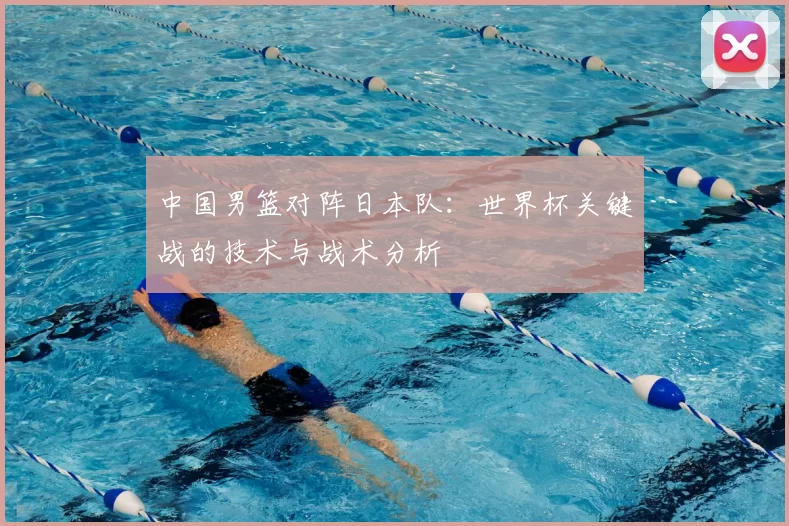 中国男篮对阵日本队：世界杯关键战的技术与战术分析