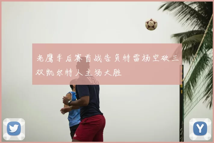 老鹰季后赛首战告负特雷杨空砍三双凯尔特人主场大胜