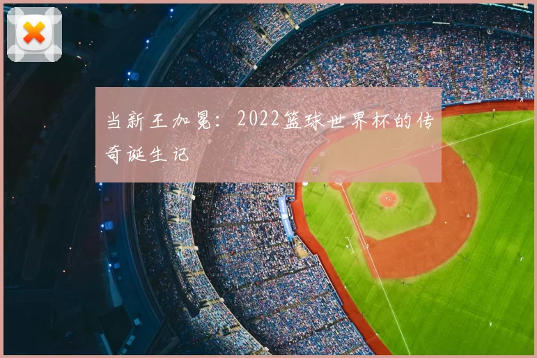 当新王加冕：2022篮球世界杯的传奇诞生记