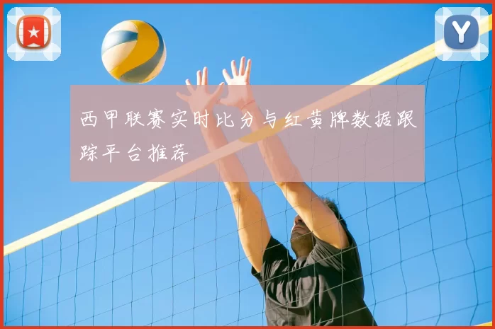 西甲联赛实时比分与红黄牌数据跟踪平台推荐