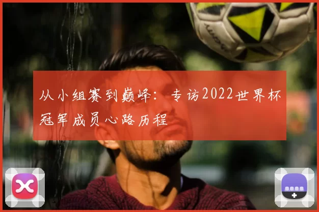 从小组赛到巅峰：专访2022世界杯冠军成员心路历程