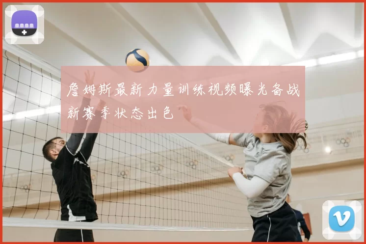 詹姆斯最新力量训练视频曝光备战新赛季状态出色