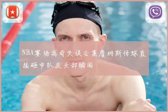 NBA赛场离奇失误合集詹姆斯传球直接砸中队友头部瞬间