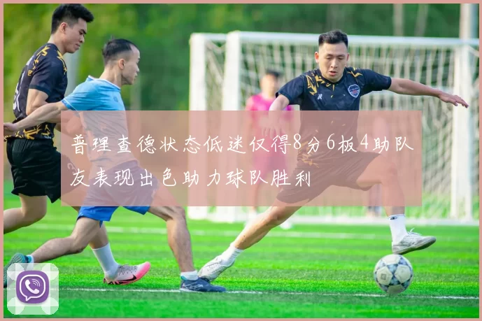 普理查德状态低迷仅得8分6板4助队友表现出色助力球队胜利