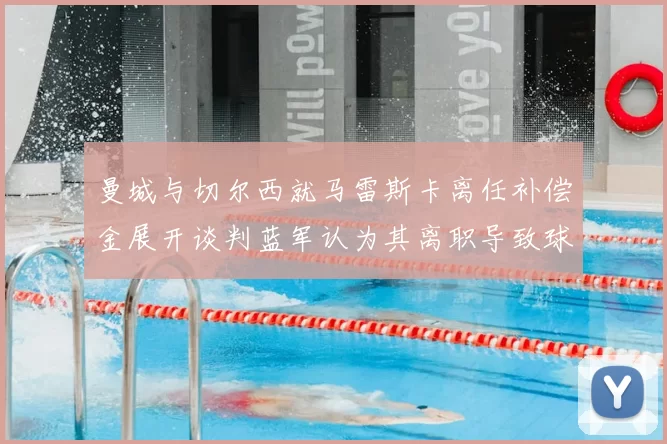 曼城与切尔西就马雷斯卡离任补偿金展开谈判蓝军认为其离职导致球队崩盘