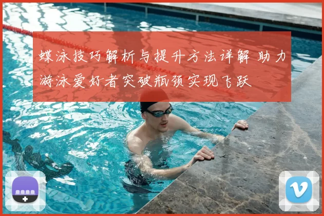 蝶泳技巧解析与提升方法详解 助力游泳爱好者突破瓶颈实现飞跃