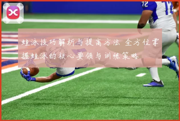 蛙泳技巧解析与提高方法 全方位掌握蛙泳的核心要领与训练策略