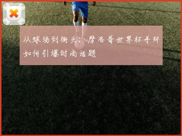 从球场到街头:摩洛哥世界杯手环如何引爆时尚话题
