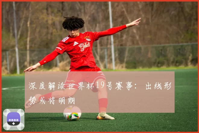深度解读世界杯19号赛事：出线形势或将明朗