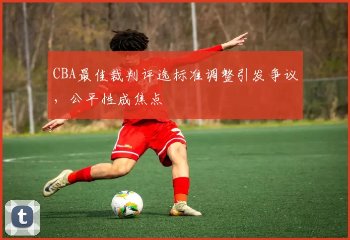 CBA最佳裁判评选标准调整引发争议，公平性成焦点