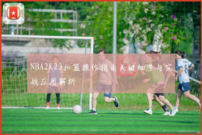 NBA2K23扣篮操作指南关键细节与实战应用解析