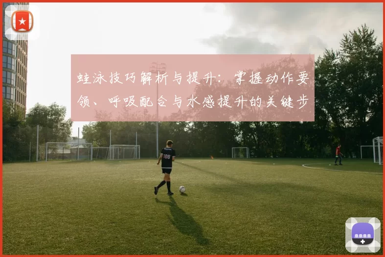 蛙泳技巧解析与提升：掌握动作要领、呼吸配合与水感提升的关键步骤