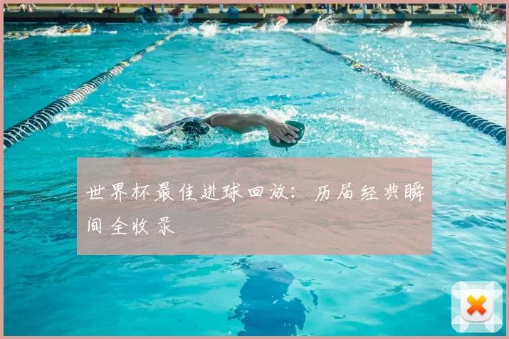 世界杯最佳进球回放：历届经典瞬间全收录