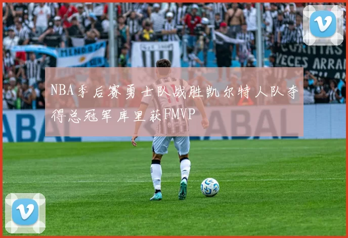 NBA季后赛勇士队战胜凯尔特人队夺得总冠军库里获FMVP