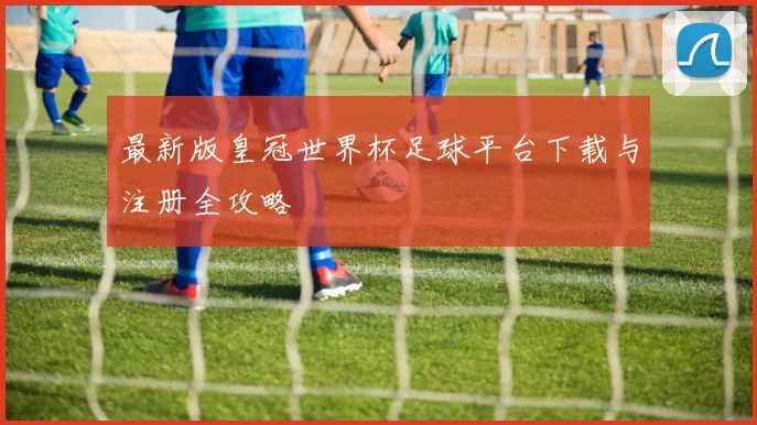 最新版皇冠世界杯足球平台下载与注册全攻略