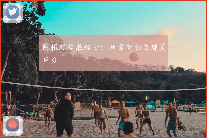 阿根廷险胜瑞士：绝杀时刻与球员评分