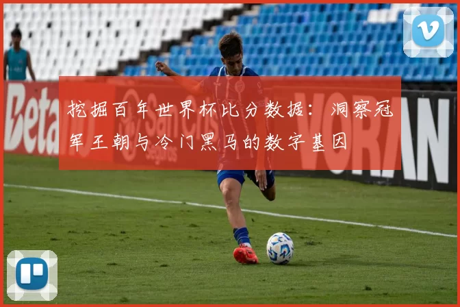 挖掘百年世界杯比分数据:洞察冠军王朝与冷门黑马的数字基因