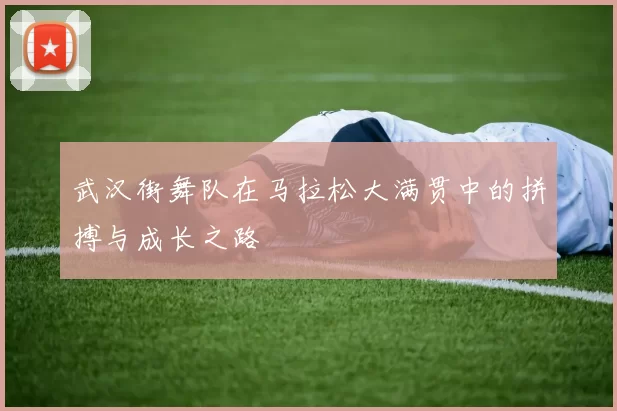 武汉街舞队在马拉松大满贯中的拼搏与成长之路