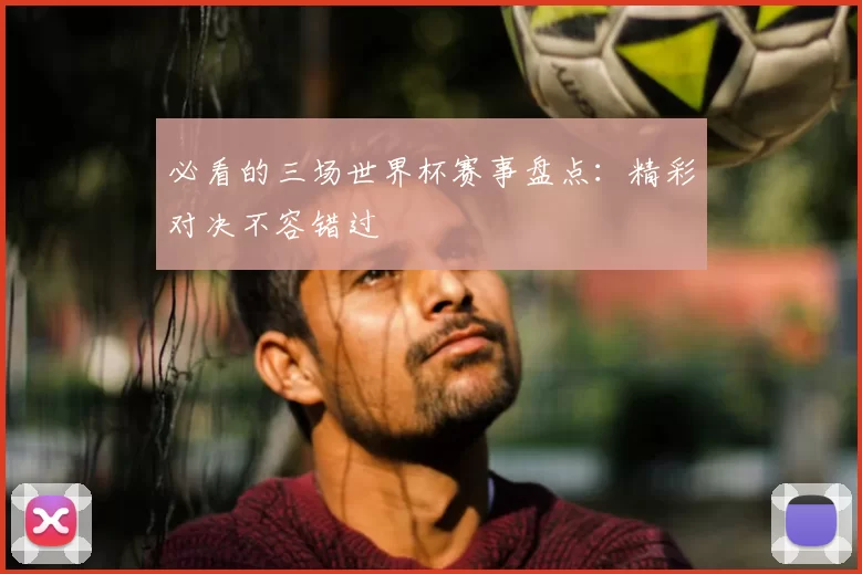 必看的三场世界杯赛事盘点：精彩对决不容错过