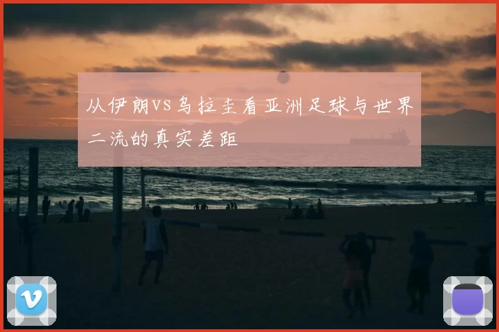 从伊朗vs乌拉圭看亚洲足球与世界二流的真实差距