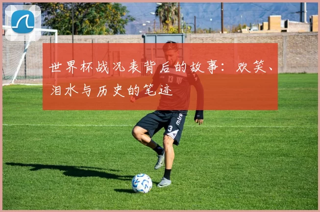 世界杯战况表背后的故事：欢笑、泪水与历史的笔迹