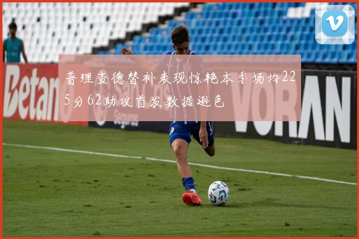 普理查德替补表现惊艳本季场均225分62助攻首发数据逊色