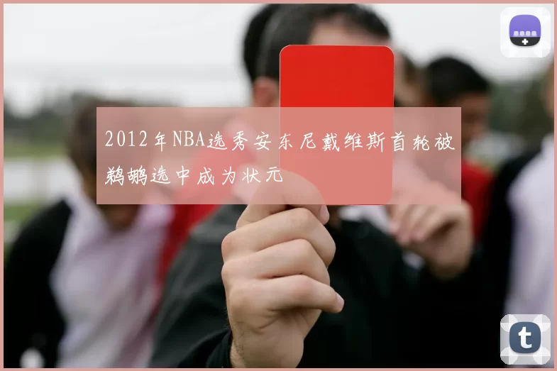2012年NBA选秀安东尼戴维斯首轮被鹈鹕选中成为状元