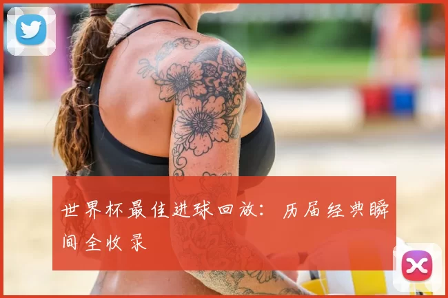 世界杯最佳进球回放：历届经典瞬间全收录