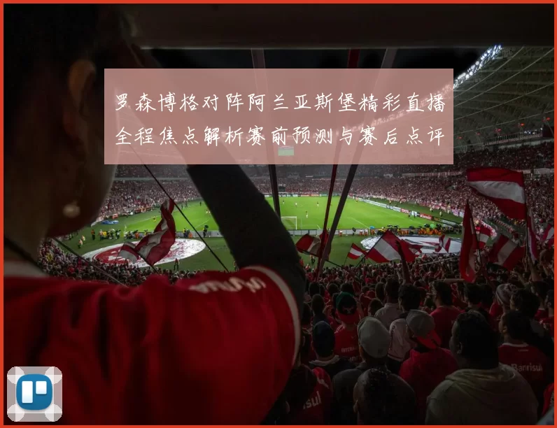 罗森博格对阵阿兰亚斯堡精彩直播全程焦点解析赛前预测与赛后点评