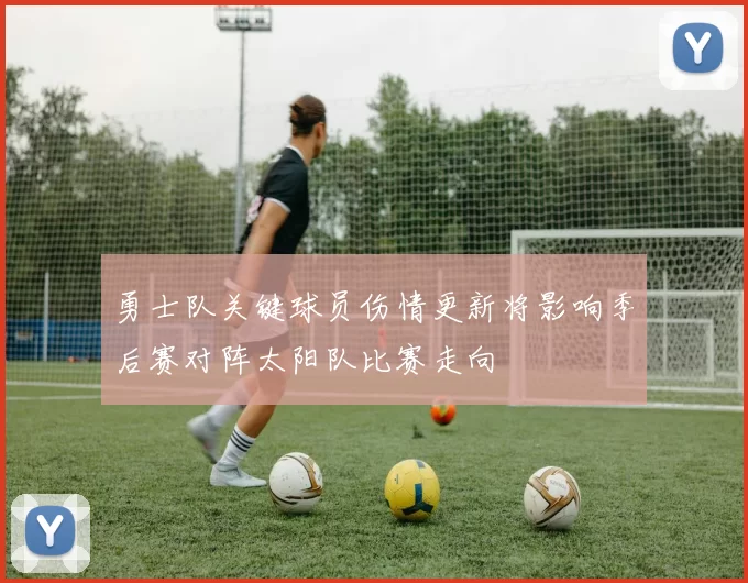 勇士队关键球员伤情更新将影响季后赛对阵太阳队比赛走向