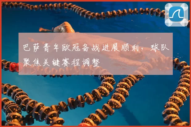 巴萨青年欧冠备战进展顺利，球队聚焦关键赛程调整