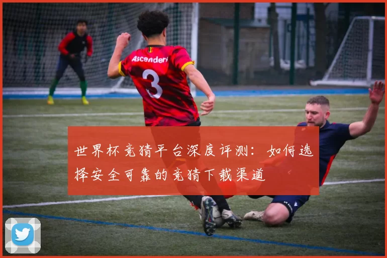 世界杯竞猜平台深度评测：如何选择安全可靠的竞猜下载渠道
