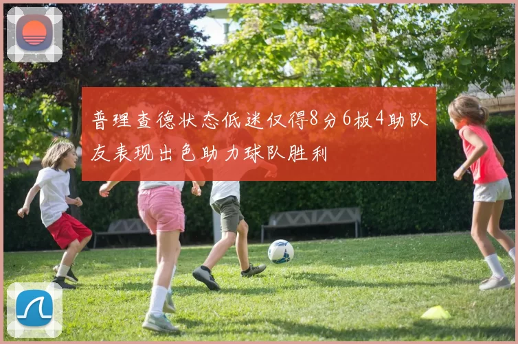 普理查德状态低迷仅得8分6板4助队友表现出色助力球队胜利