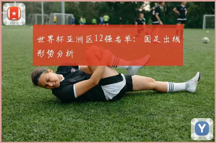 世界杯亚洲区12强名单：国足出线形势分析