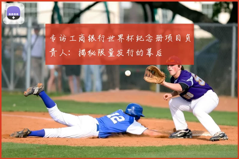 专访工商银行世界杯纪念册项目负责人：揭秘限量发行的幕后