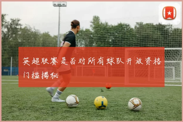 英超联赛是否对所有球队开放资格门槛揭秘