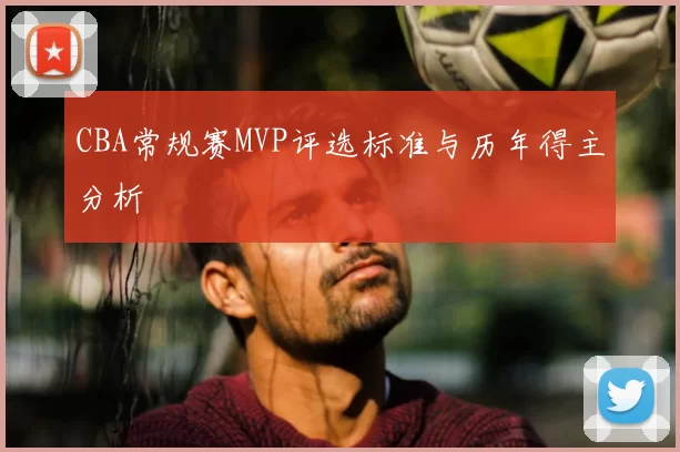 CBA常规赛MVP评选标准与历年得主分析