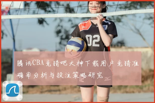 腾讯CBA竞猜吧大神下载用户竞猜准确率分析与投注策略研究