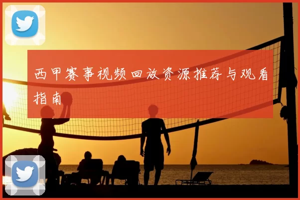 西甲赛事视频回放资源推荐与观看指南