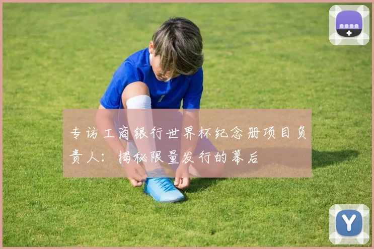 专访工商银行世界杯纪念册项目负责人：揭秘限量发行的幕后