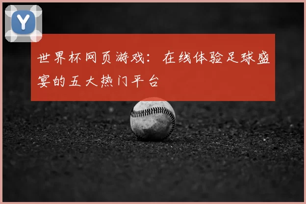 世界杯网页游戏：在线体验足球盛宴的五大热门平台
