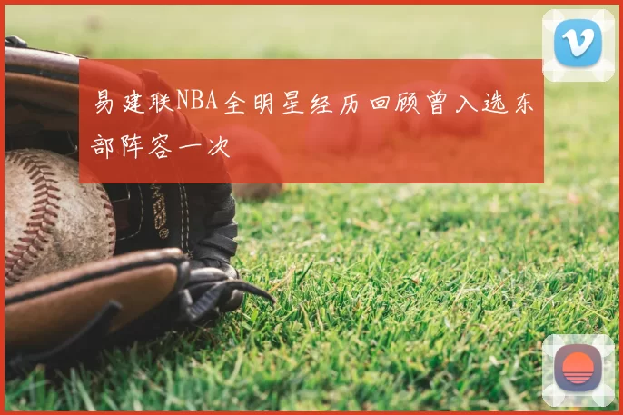 易建联NBA全明星经历回顾曾入选东部阵容一次