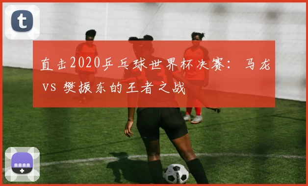 直击2020乒乓球世界杯决赛：马龙 vs 樊振东的王者之战