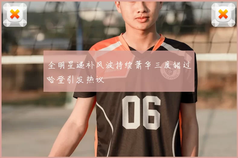 全明星递补风波持续萧华三度错过哈登引发热议