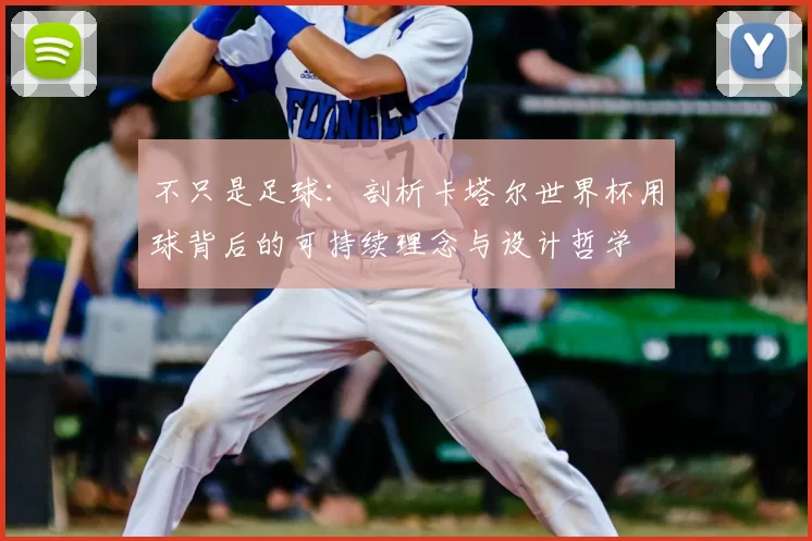 不只是足球:剖析卡塔尔世界杯用球背后的可持续理念与设计哲学