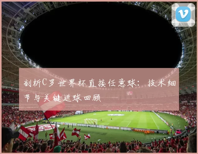 剖析C罗世界杯直接任意球:技术细节与关键进球回顾