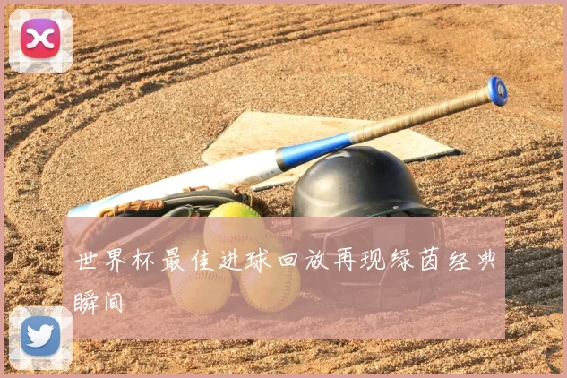 世界杯最佳进球回放再现绿茵经典瞬间